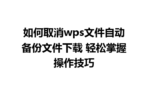 如何取消wps文件自动备份文件下载 轻松掌握操作技巧