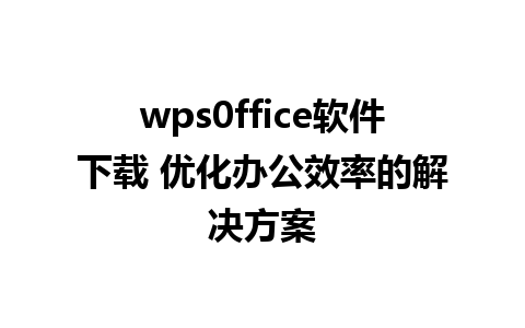 wps0ffice软件下载 优化办公效率的解决方案