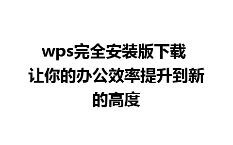 wps完全安装版下载 让你的办公效率提升到新的高度