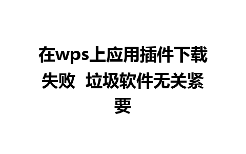 在wps上应用插件下载失败  垃圾软件无关紧要