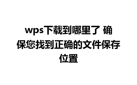 wps下载到哪里了 确保您找到正确的文件保存位置