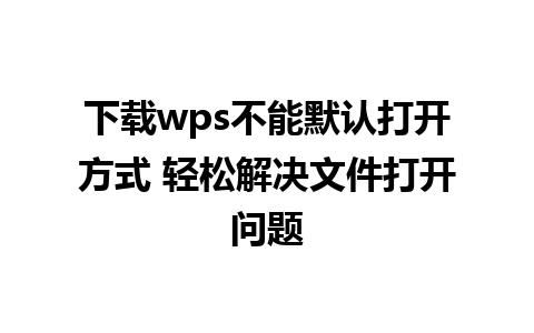 下载wps不能默认打开方式 轻松解决文件打开问题