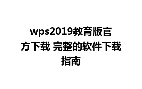 wps2019教育版官方下载 完整的软件下载指南