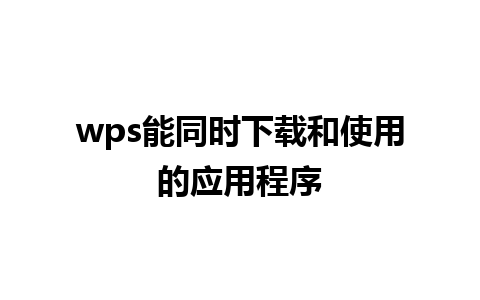 wps能同时下载和使用的应用程序  
