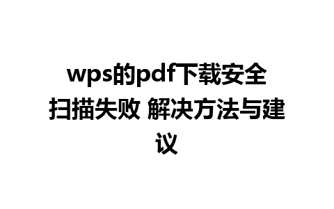 wps的pdf下载安全扫描失败 解决方法与建议