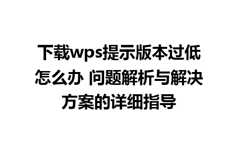 下载wps提示版本过低怎么办 问题解析与解决方案的详细指导