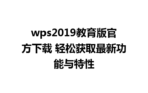 wps2019教育版官方下载 轻松获取最新功能与特性