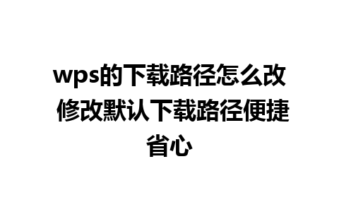 wps的下载路径怎么改 修改默认下载路径便捷省心