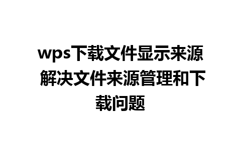 wps下载文件显示来源 解决文件来源管理和下载问题