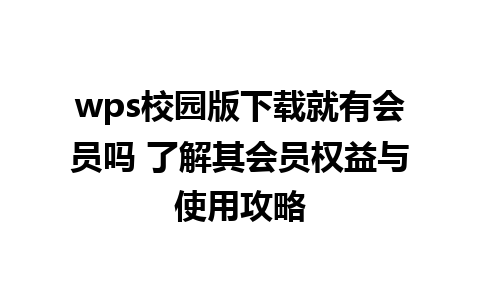 wps校园版下载就有会员吗 了解其会员权益与使用攻略