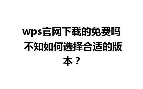 wps官网下载的免费吗 不知如何选择合适的版本？