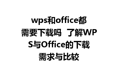 wps和office都需要下载吗  了解WPS与Office的下载需求与比较