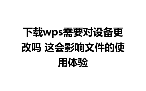 下载wps需要对设备更改吗 这会影响文件的使用体验