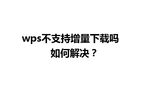 wps不支持增量下载吗  如何解决？