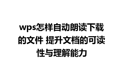 wps怎样自动朗读下载的文件 提升文档的可读性与理解能力