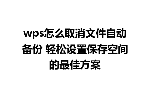 wps怎么取消文件自动备份 轻松设置保存空间的最佳方案