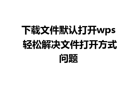 下载文件默认打开wps 轻松解决文件打开方式问题