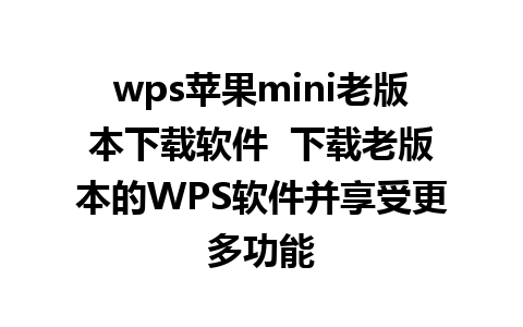 wps苹果mini老版本下载软件  下载老版本的WPS软件并享受更多功能