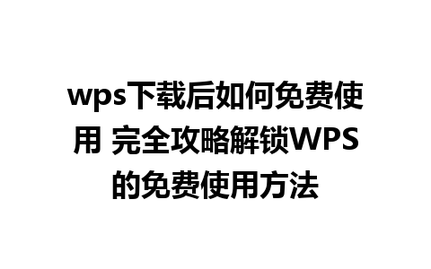 wps下载后如何免费使用 完全攻略解锁WPS的免费使用方法