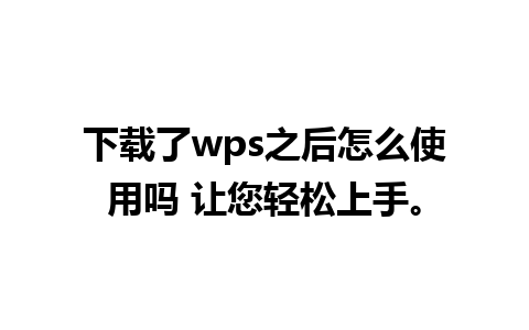 下载了wps之后怎么使用吗 让您轻松上手。