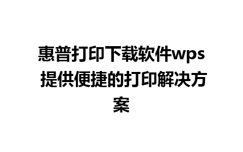 惠普打印下载软件wps 提供便捷的打印解决方案