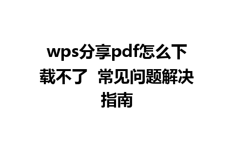 wps分享pdf怎么下载不了  常见问题解决指南