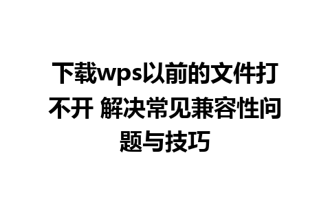 下载wps以前的文件打不开 解决常见兼容性问题与技巧