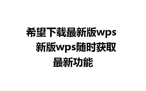 希望下载最新版wps   新版wps随时获取最新功能