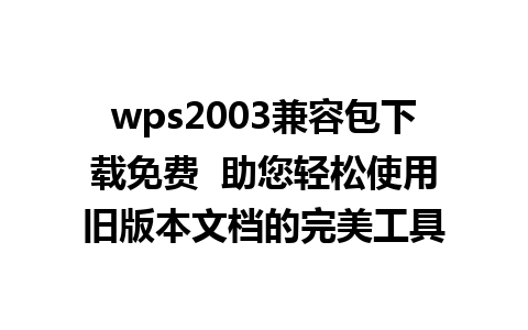 wps2003兼容包下载免费  助您轻松使用旧版本文档的完美工具