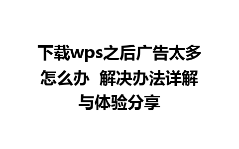 下载wps之后广告太多怎么办  解决办法详解与体验分享