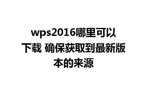 wps2016哪里可以下载 确保获取到最新版本的来源