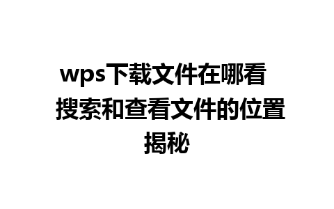 wps下载文件在哪看  搜索和查看文件的位置揭秘