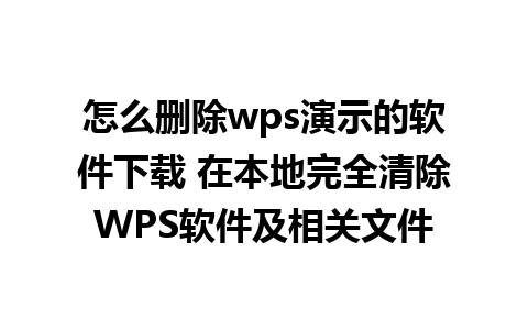 怎么删除wps演示的软件下载 在本地完全清除WPS软件及相关文件