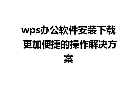 wps办公软件安装下载 更加便捷的操作解决方案