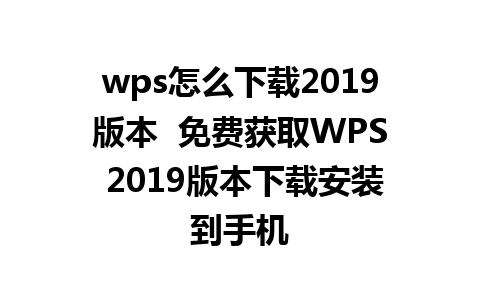 wps怎么下载2019版本  免费获取WPS 2019版本下载安装到手机