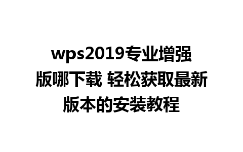 wps2019专业增强版哪下载 轻松获取最新版本的安装教程