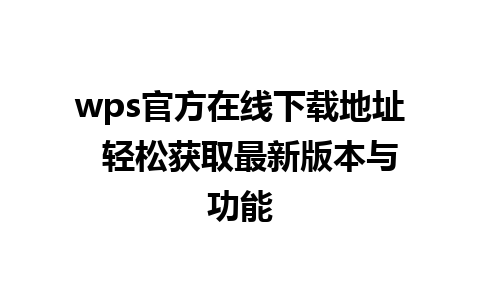 wps官方在线下载地址  轻松获取最新版本与功能