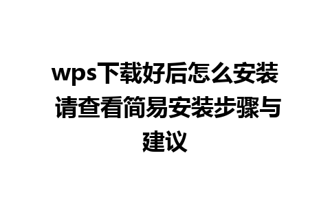 wps下载好后怎么安装 请查看简易安装步骤与建议