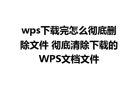 wps下载完怎么彻底删除文件 彻底清除下载的WPS文档文件