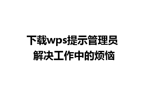 下载wps提示管理员 解决工作中的烦恼