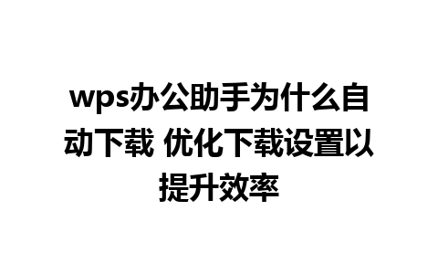 wps办公助手为什么自动下载 优化下载设置以提升效率