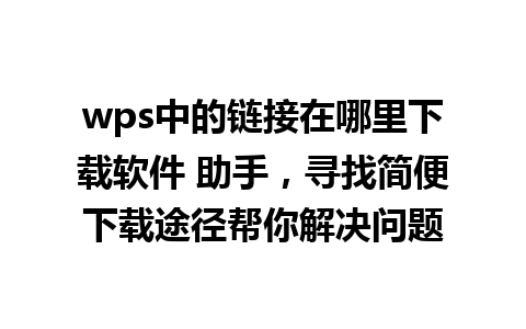 wps中的链接在哪里下载软件 助手，寻找简便下载途径帮你解决问题