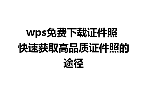 wps免费下载证件照 快速获取高品质证件照的途径