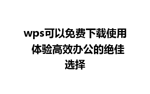 wps可以免费下载使用  体验高效办公的绝佳选择