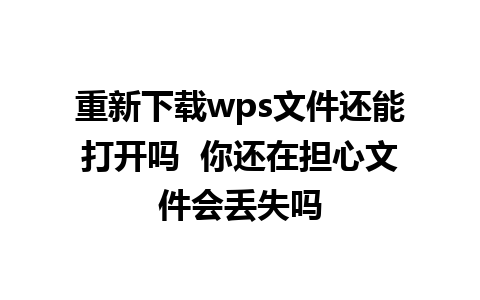 重新下载wps文件还能打开吗  你还在担心文件会丢失吗