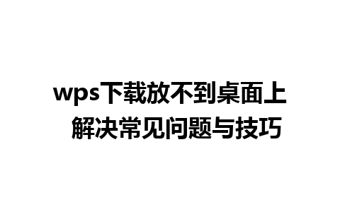 wps下载放不到桌面上  解决常见问题与技巧