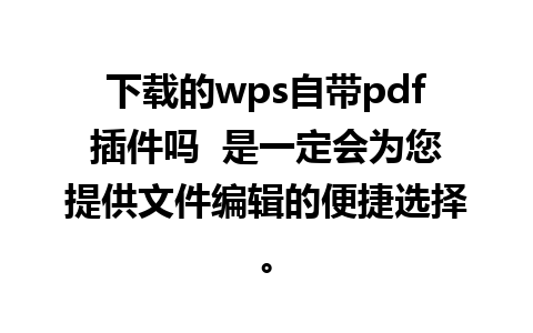 下载的wps自带pdf插件吗  是一定会为您提供文件编辑的便捷选择。