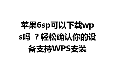  苹果6sp可以下载wps吗 ？轻松确认你的设备支持WPS安装  

