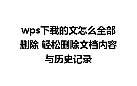 wps下载的文怎么全部删除 轻松删除文档内容与历史记录