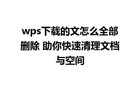 wps下载的文怎么全部删除 助你快速清理文档与空间